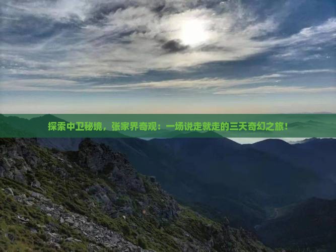 探索中卫秘境，张家界奇观：一场说走就走的三天奇幻之旅！