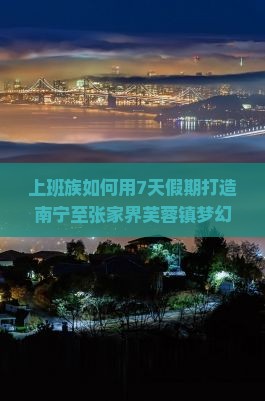 上班族如何用7天假期打造南宁至张家界芙蓉镇梦幻之旅？
