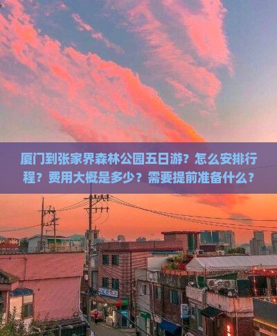 厦门到张家界森林公园五日游？怎么安排行程？费用大概是多少？需要提前准备什么？