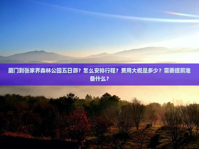 厦门到张家界森林公园五日游？怎么安排行程？费用大概是多少？需要提前准备什么？