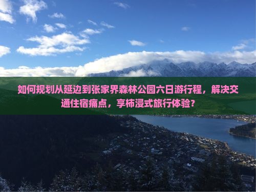 如何规划从延边到张家界森林公园六日游行程，解决交通住宿痛点，享柿浸式旅行体验？