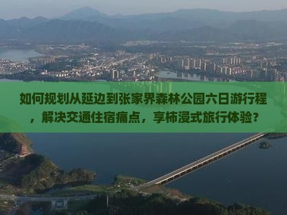 如何规划从延边到张家界森林公园六日游行程，解决交通住宿痛点，享柿浸式旅行体验？