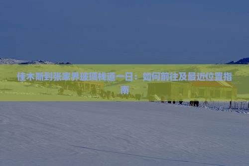 佳木斯到张家界玻璃栈道一日：如何前往及最近位置指南