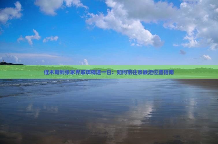 佳木斯到张家界玻璃栈道一日：如何前往及最近位置指南