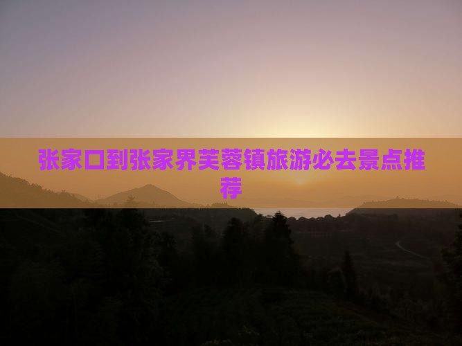 张家口到张家界芙蓉镇旅游必去景点推荐