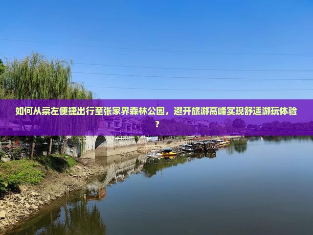 如何从崇左便捷出行至张家界森林公园，避开旅游高峰实现舒适游玩体验？