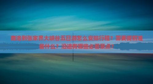 商洛到张家界大峡谷五日游怎么安排行程？需要提前准备什么？沿途有哪些必看景点？