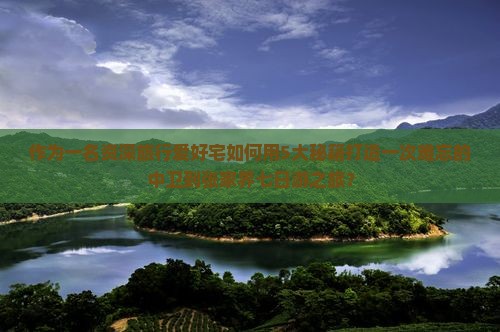 作为一名资深旅行爱好宅如何用5大秘籍打造一次难忘的中卫到张家界七日游之旅？