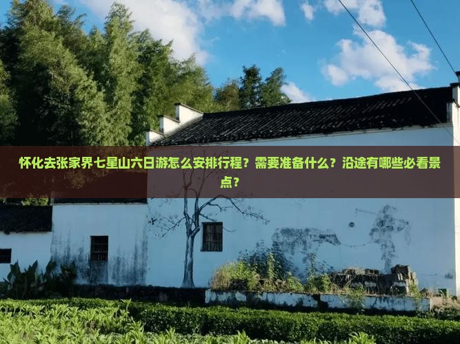 怀化去张家界七星山六日游怎么安排行程？需要准备什么？沿途有哪些必看景点？