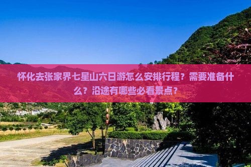 怀化去张家界七星山六日游怎么安排行程？需要准备什么？沿途有哪些必看景点？