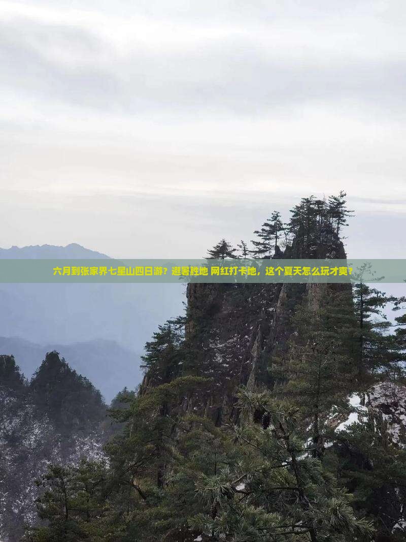 六月到张家界七星山四日游？避暑胜地+网红打卡地，这个夏天怎么玩才爽？