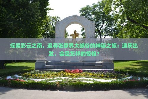 探索彩云之南，追寻张家界大峡谷的神秘之旅：迪庆出发，会是怎样的惊艳？