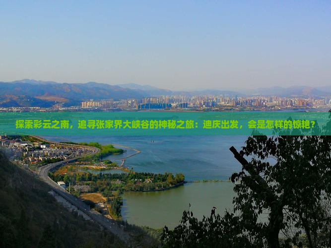 探索彩云之南，追寻张家界大峡谷的神秘之旅：迪庆出发，会是怎样的惊艳？