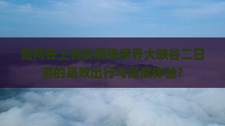 如何在上饶实现张家界大峡谷二日游的高效出行与深度体验？
