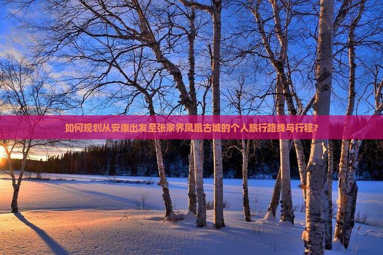 如何规划从安康出发至张家界凤凰古城的个人旅行路线与行程？