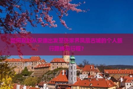 如何规划从安康出发至张家界凤凰古城的个人旅行路线与行程？