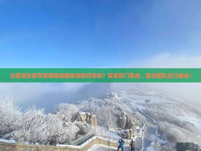 白银至张家界玻璃栈道团体游如何安排？探索热门景点，解决团队出行痛点！