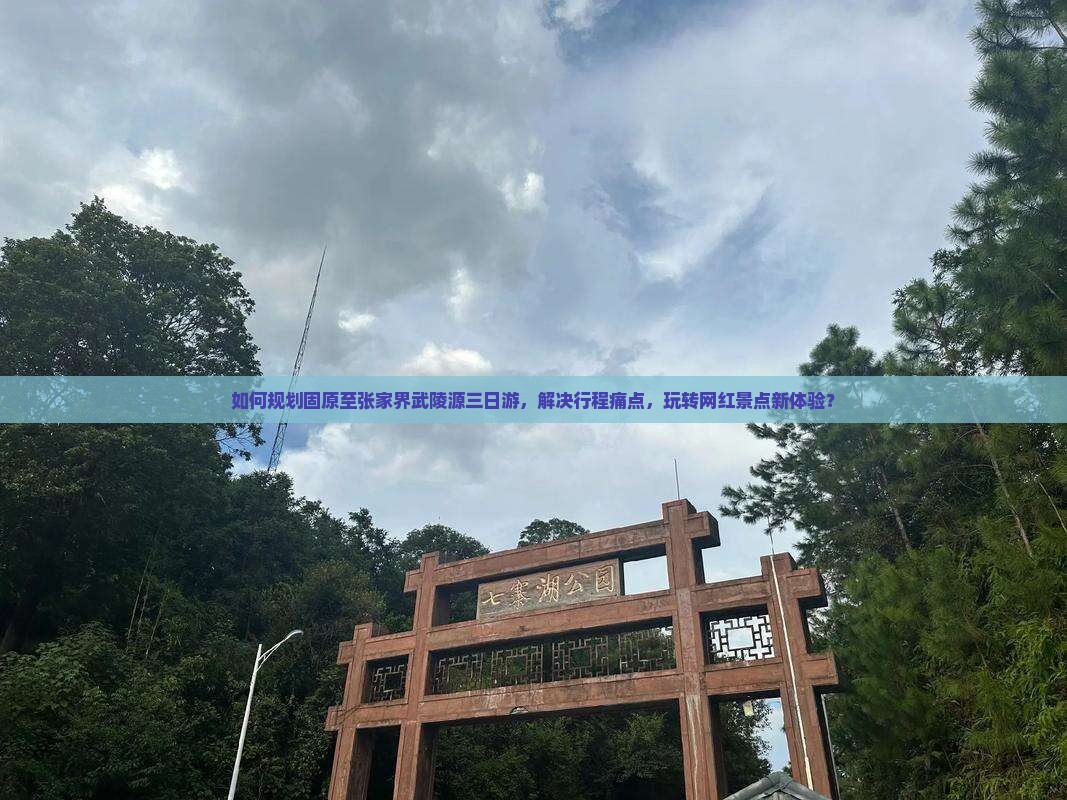 如何规划固原至张家界武陵源三日游，解决行程痛点，玩转网红景点新体验？