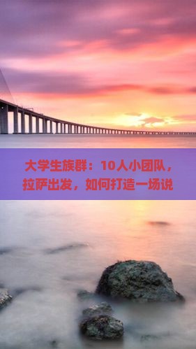 大学生族群：10人小团队，拉萨出发，如何打造一场说走就走的张家界自由行？
