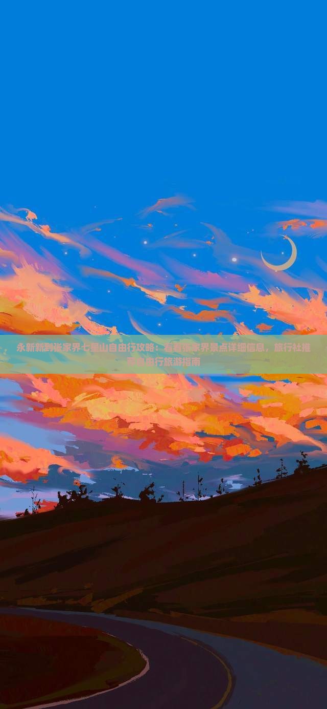 永新新到张家界七星山自由行攻略：看看张家界景点详细信息，旅行社推荐自由行旅游指南
