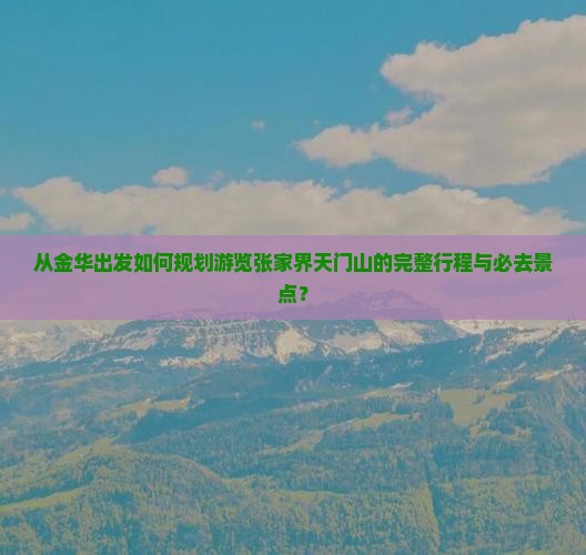 从金华出发如何规划游览张家界天门山的完整行程与必去景点？
