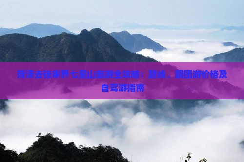菏泽去张家界七星山旅游全攻略：路线、跟团游价格及自驾游指南