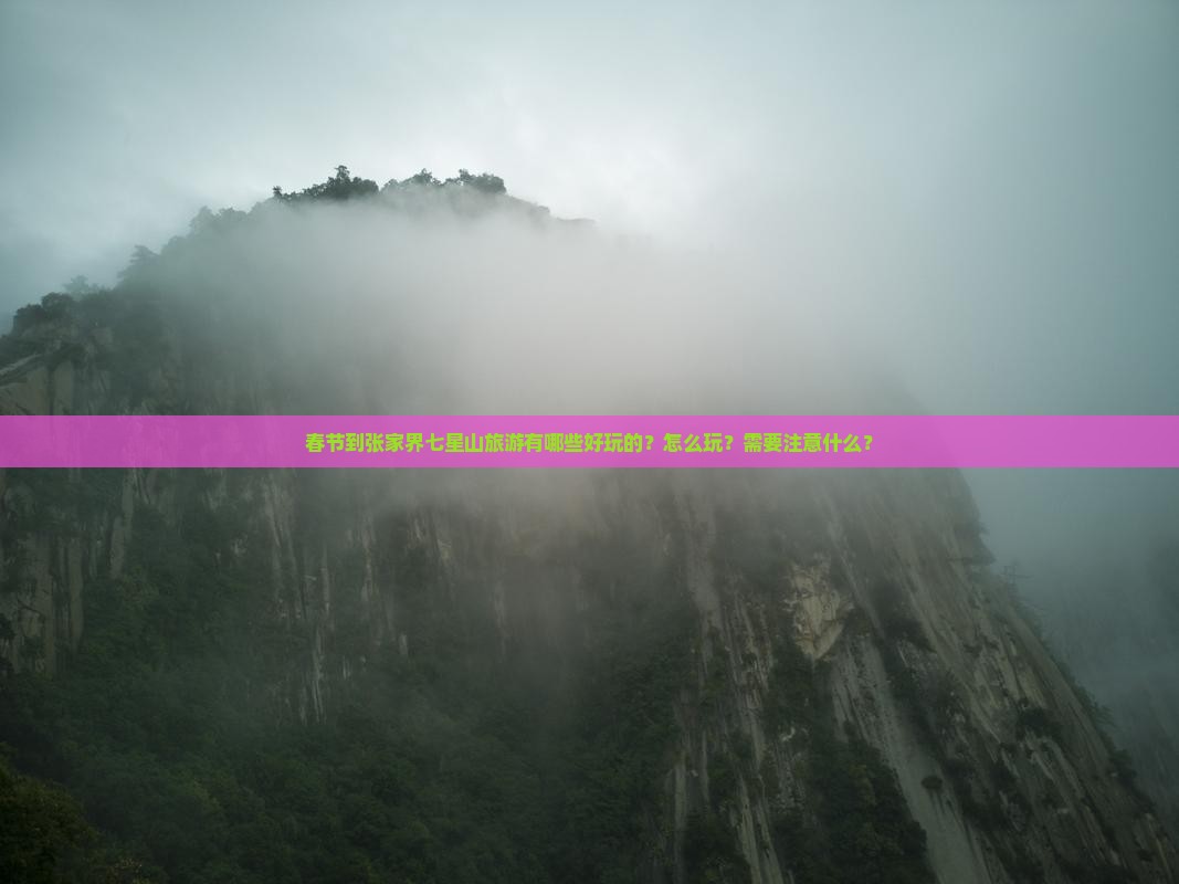 春节到张家界七星山旅游有哪些好玩的？怎么玩？需要注意什么？