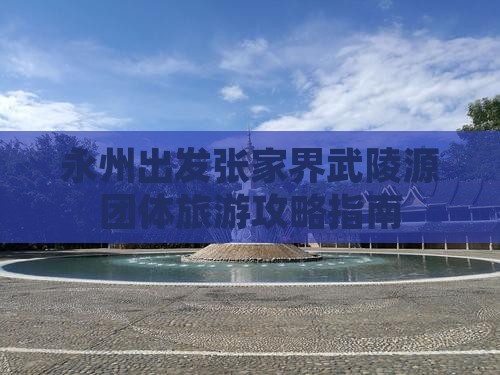 永州出发张家界武陵源团体旅游攻略指南
