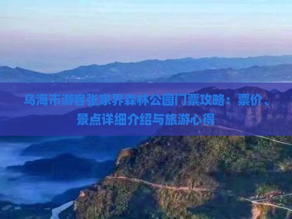 乌海市游客张家界森林公园门票攻略：票价、景点详细介绍与旅游心得