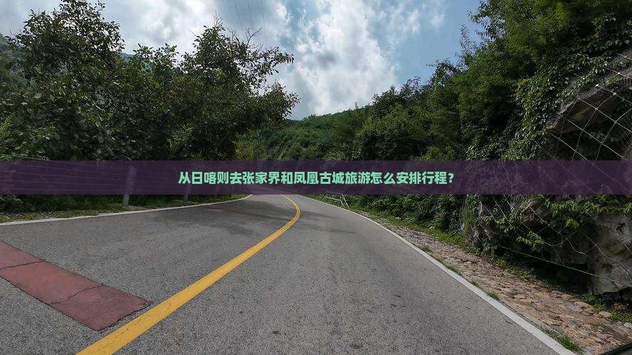 从日喀则去张家界和凤凰古城旅游怎么安排行程？