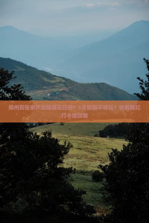 郑州到张家界武陵源五日游？5天假期不够玩？快看网红打卡地攻略