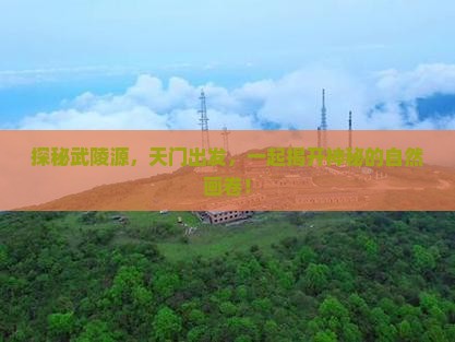 探秘武陵源，天门出发，一起揭开神秘的自然画卷！