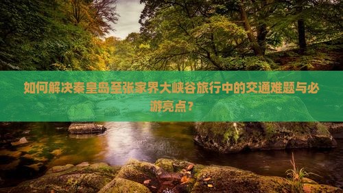 如何解决秦皇岛至张家界大峡谷旅行中的交通难题与必游亮点？