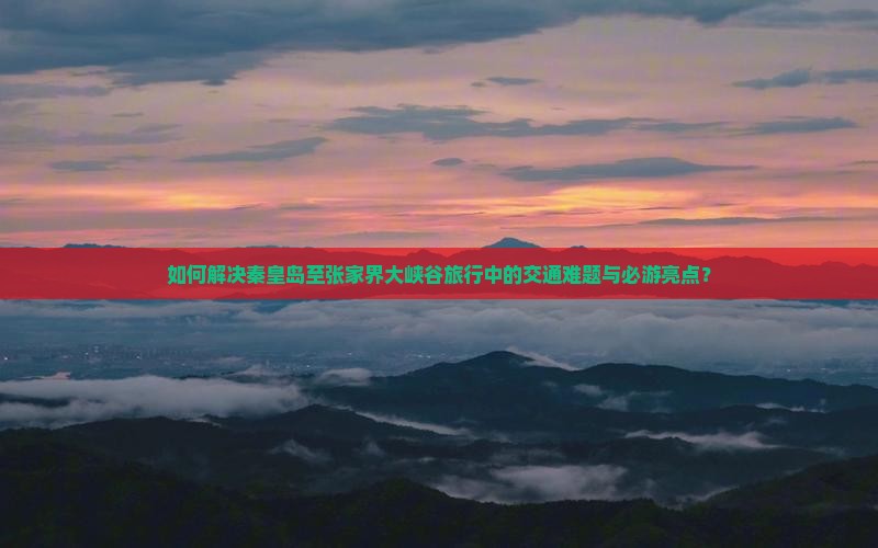 如何解决秦皇岛至张家界大峡谷旅行中的交通难题与必游亮点？