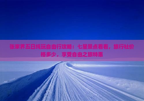 张家界五日纯玩自由行攻略：七星景点看看，旅行社价格多少，享受自由之旅特惠
