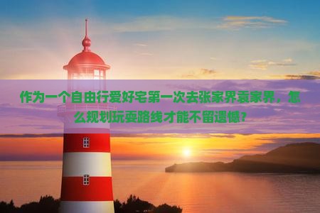 作为一个自由行爱好宅第一次去张家界袁家界，怎么规划玩耍路线才能不留遗憾？
