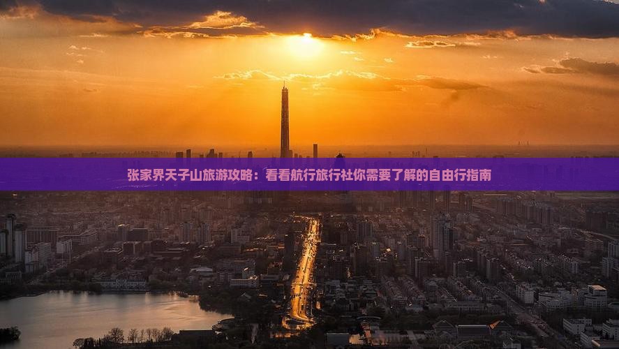 张家界天子山旅游攻略：看看航行旅行社你需要了解的自由行指南