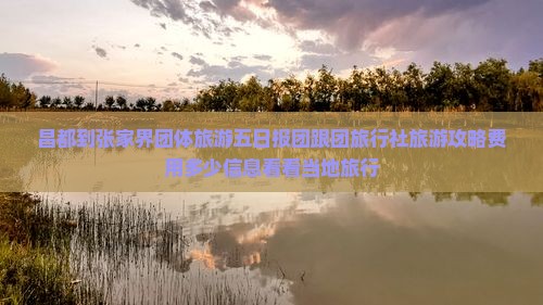 昌都到张家界团体旅游五日报团跟团旅行社旅游攻略费用多少信息看看当地旅行