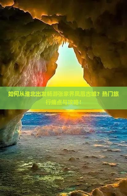 如何从淮北出发畅游张家界凤凰古城？热门旅行痛点与攻略！
