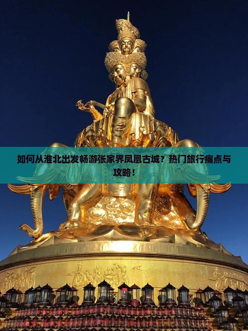 如何从淮北出发畅游张家界凤凰古城？热门旅行痛点与攻略！