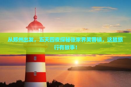 从郑州出发，五天四夜探秘张家界芙蓉镇，这趟旅行有故事！