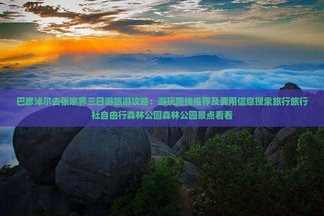 巴彦淖尔去张家界三日游旅游攻略：游玩路线推荐及费用信息搜索旅行旅行社自由行森林公园森林公园景点看看