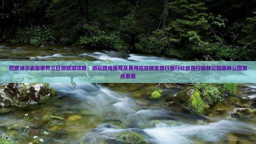 巴彦淖尔去张家界三日游旅游攻略：游玩路线推荐及费用信息搜索旅行旅行社自由行森林公园森林公园景点看看