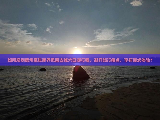 如何规划梧州至张家界凤凰古城六日游行程，避开旅行痛点，享柿浸式体验？