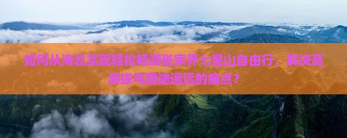 如何从海北实现轻松畅游张家界七星山自由行，解决高海拔与路途遥远的痛点？