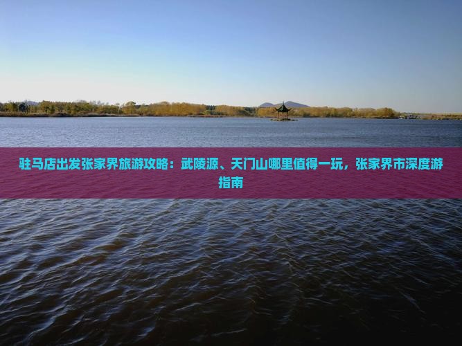 驻马店出发张家界旅游攻略：武陵源、天门山哪里值得一玩，张家界市深度游指南