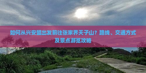 如何从兴安盟出发前往张家界天子山？路线、交通方式及景点游览攻略