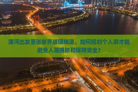 漯河出发至张家界玻璃栈道，如何规划个人游才能避免人潮拥挤和保障安全？
