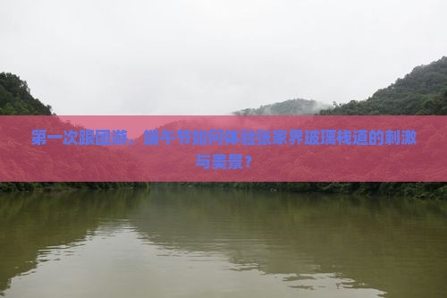 第一次跟团游，端午节如何体验张家界玻璃栈道的刺激与美景？