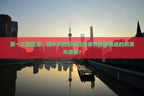 第一次跟团游，端午节如何体验张家界玻璃栈道的刺激与美景？